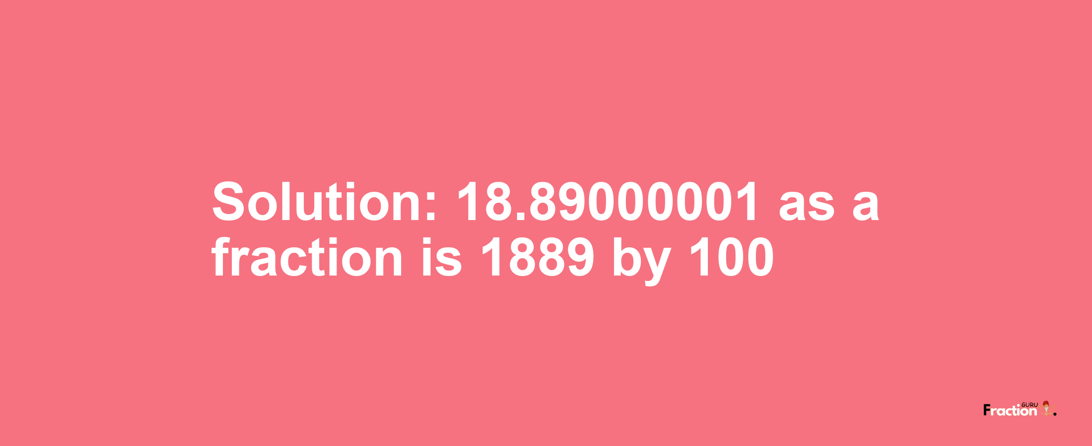 Solution:18.89000001 as a fraction is 1889/100